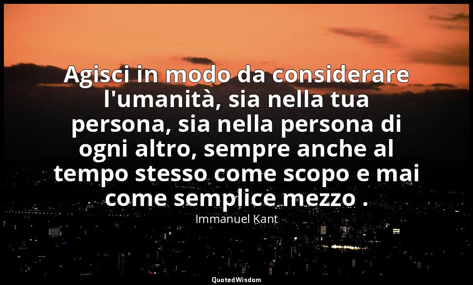 Agisci in modo da considerare l'umanità, sia nella tua persona, sia nella person — Immanuel Kant