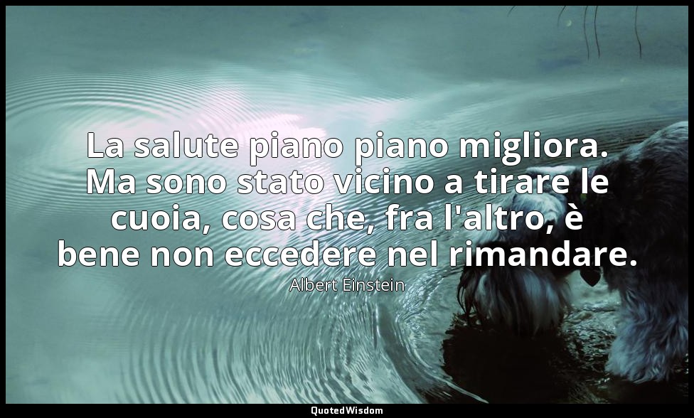 La salute piano piano migliora. Ma sono stato vicino a tirare le cuoia, cosa che — Albert Einstein