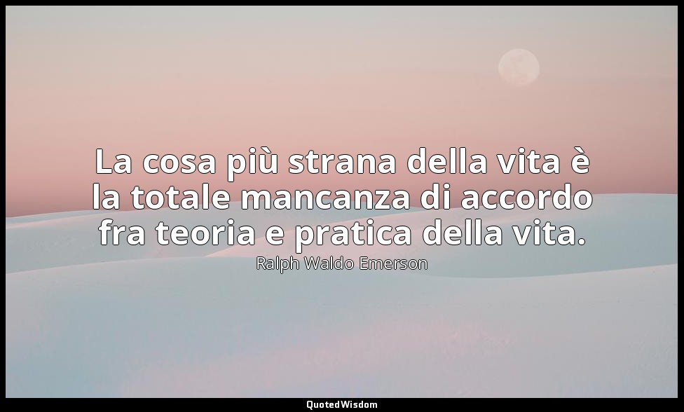 La cosa più strana della vita è la totale mancanza di accordo fra teoria e prati — Ralph Waldo Emerson