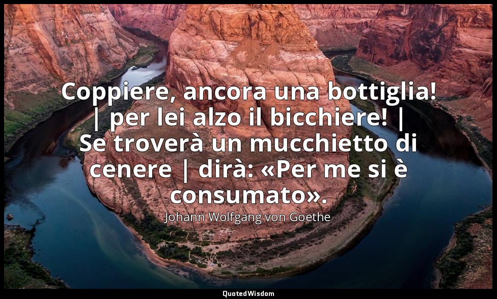 Coppiere, ancora una bottiglia! | per lei alzo il bicchiere! | Se troverà un muc — Johann Wolfgang von Goethe