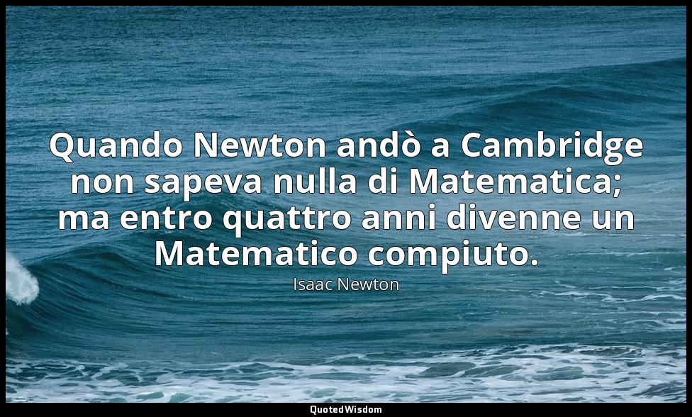 Quando Newton andò a Cambridge non sapeva nulla di Matematica; ma entro quattro  — Isaac Newton