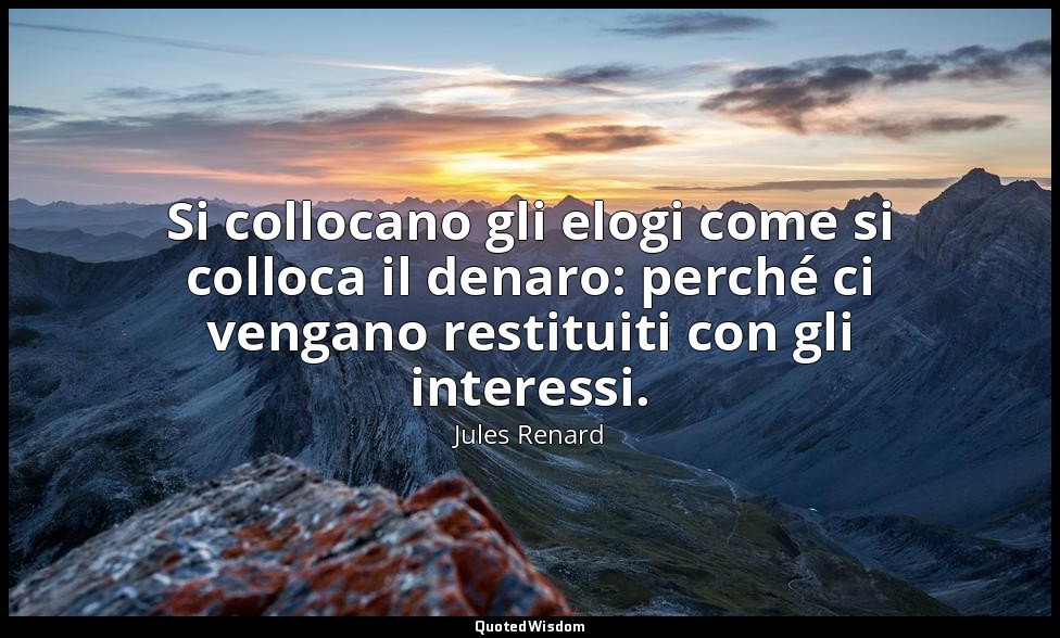 Si collocano gli elogi come si colloca il denaro: perché ci vengano restituiti c — Jules Renard