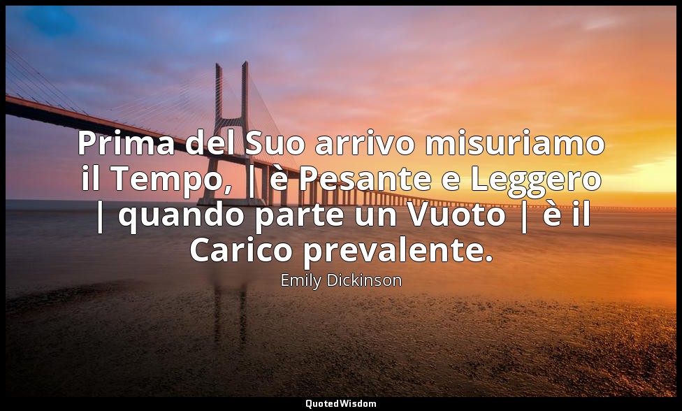 Prima del Suo arrivo misuriamo il Tempo, | è Pesante e Leggero | quando parte un — Emily Dickinson