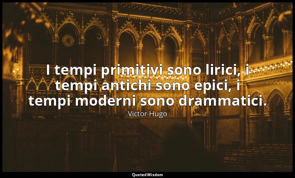 I tempi primitivi sono lirici, i tempi antichi sono epici, i tempi moderni sono  — Victor Hugo
