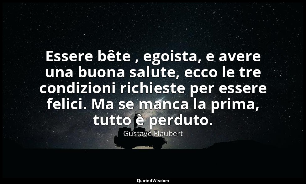 Essere bête , egoista, e avere una buona salute, ecco le tre condizioni richiest — Gustave Flaubert