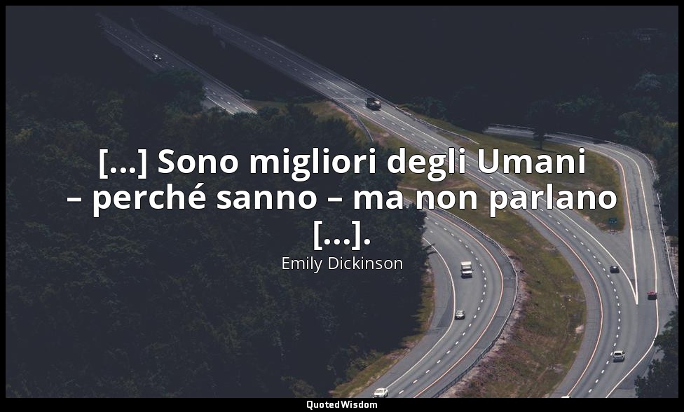 [...] Sono migliori degli Umani – perché sanno – ma non parlano [...]. (a T. W.  — Emily Dickinson
