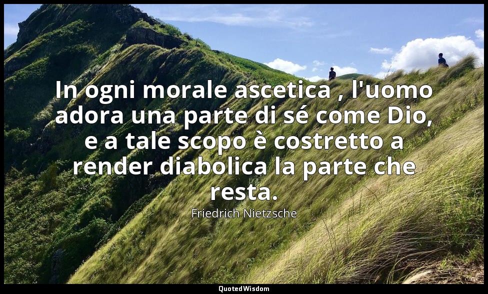 In ogni morale ascetica , l'uomo adora una parte di sé come Dio, e a tale scopo  — Friedrich Nietzsche