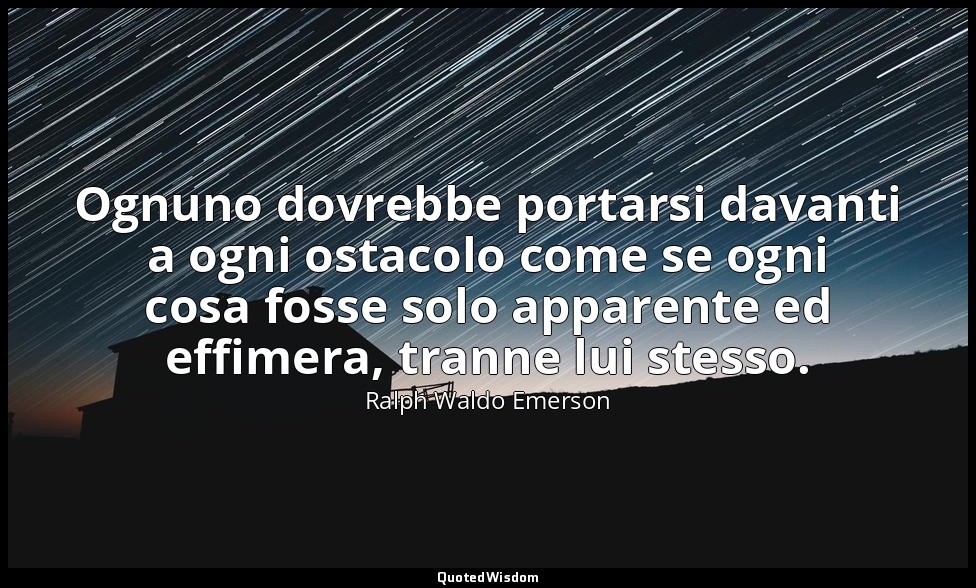 Ognuno dovrebbe portarsi davanti a ogni ostacolo come se ogni cosa fosse solo ap — Ralph Waldo Emerson