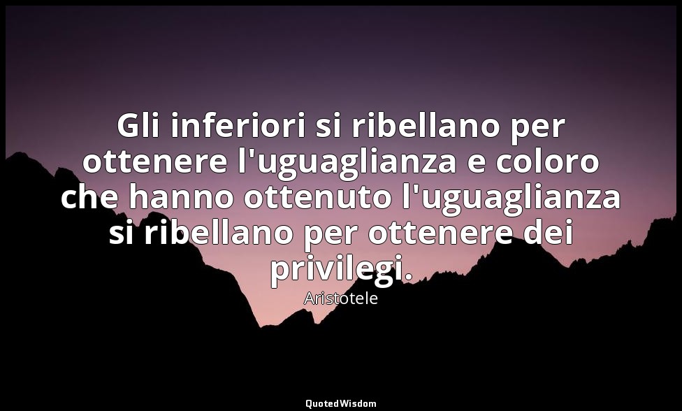 Gli inferiori si ribellano per ottenere l'uguaglianza e coloro che hanno ottenut — Aristotele