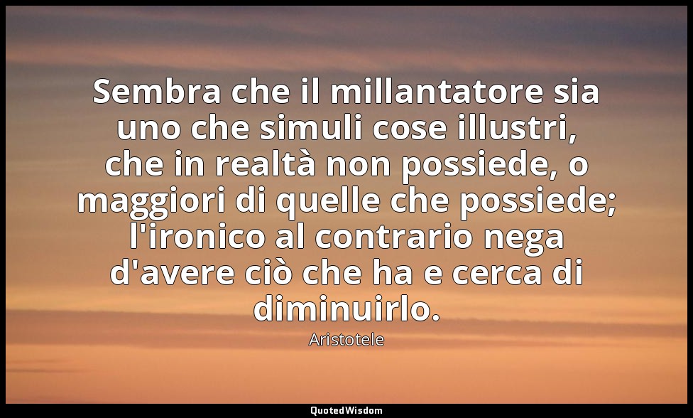 Sembra che il millantatore sia uno che simuli cose illustri, che in realtà non p — Aristotele