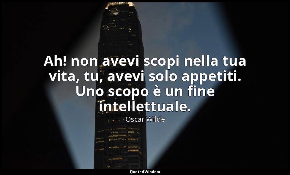 Ah! non avevi scopi nella tua vita, tu, avevi solo appetiti. Uno scopo è un fine — Oscar Wilde