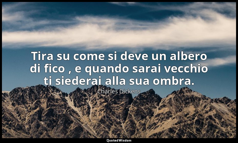 Tira su come si deve un albero di fico , e quando sarai vecchio ti siederai alla — Charles Dickens