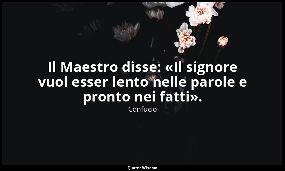 Il Maestro disse: «Il signore vuol esser lento nelle parole e pronto nei fatti». — Confucio
