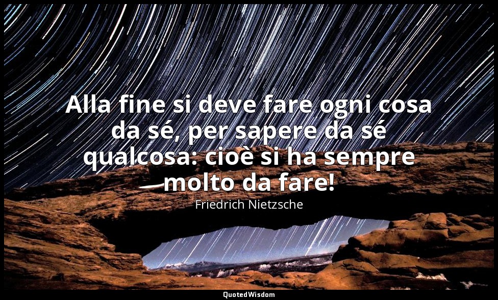 Alla fine si deve fare ogni cosa da sé, per sapere da sé qualcosa: cioè si ha se — Friedrich Nietzsche