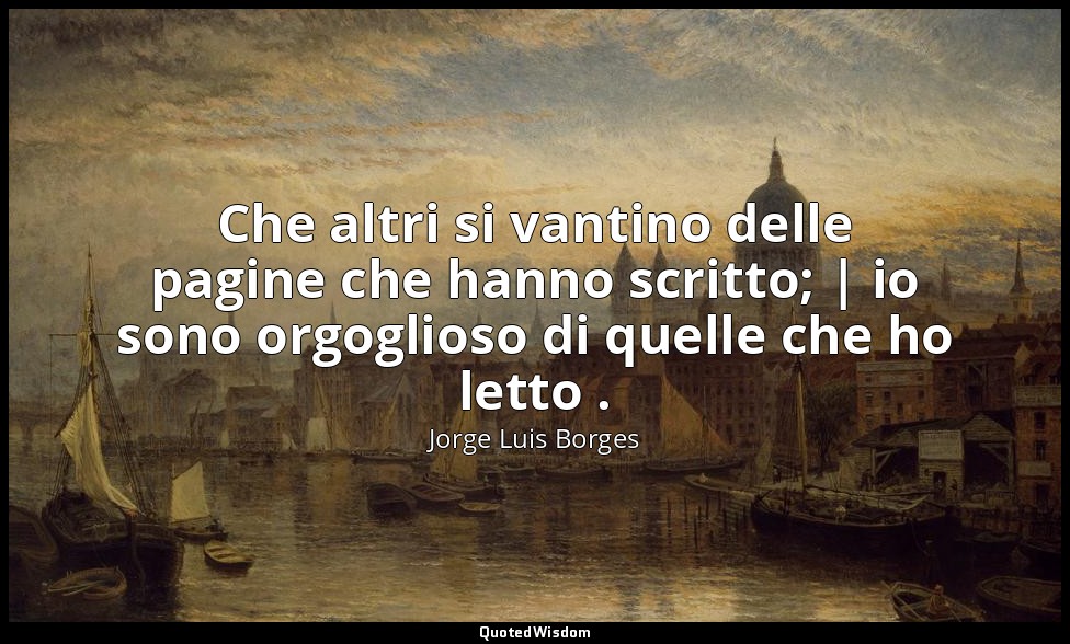 Che altri si vantino delle pagine che hanno scritto; | io sono orgoglioso di que — Jorge Luis Borges