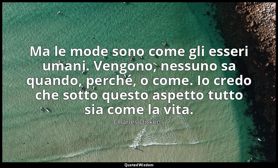 Ma le mode sono come gli esseri umani. Vengono, nessuno sa quando, perché, o com — Charles Dickens