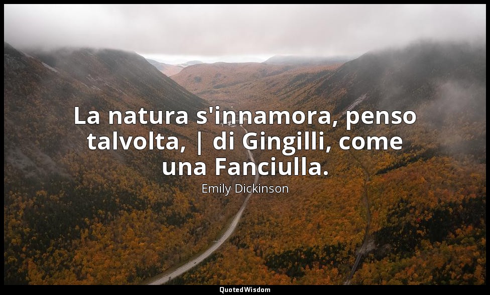 La natura s'innamora, penso talvolta, | di Gingilli, come una Fanciulla. — Emily Dickinson