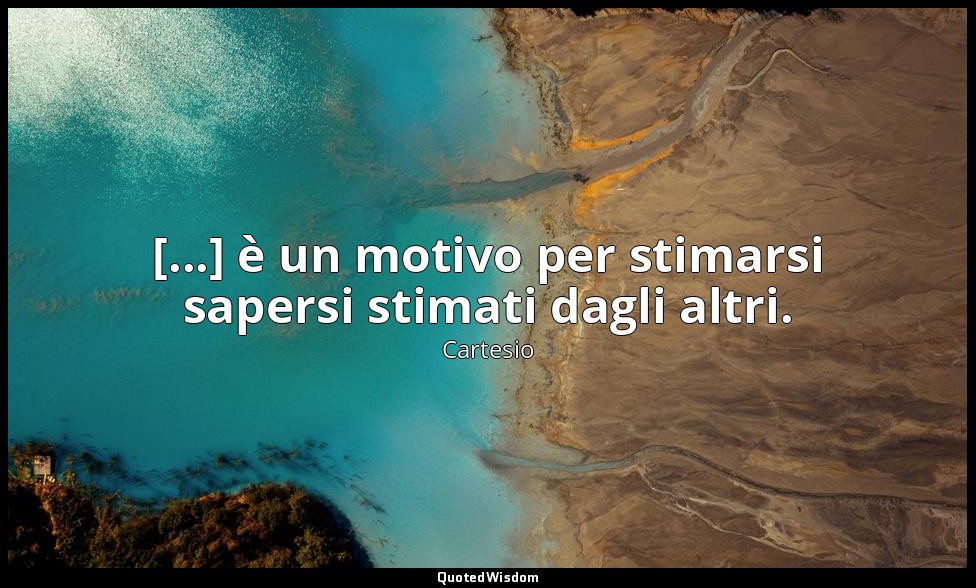 [...] è un motivo per stimarsi sapersi stimati dagli altri. (parte terza, Delle  — Cartesio