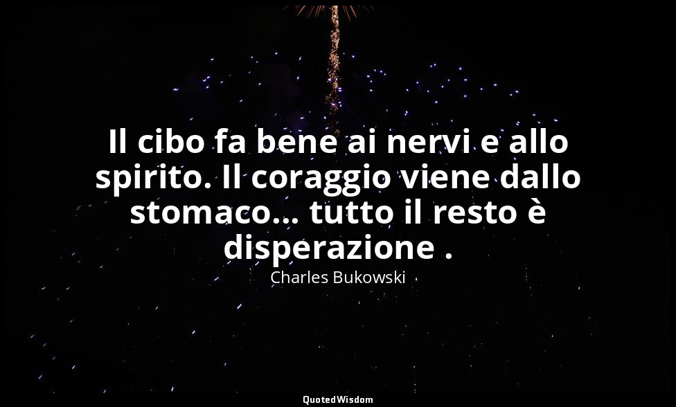 Il cibo fa bene ai nervi e allo spirito. Il coraggio viene dallo stomaco... tutt — Charles Bukowski
