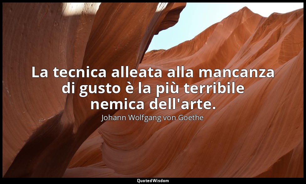 La tecnica alleata alla mancanza di gusto è la più terribile nemica dell'arte. — Johann Wolfgang von Goethe