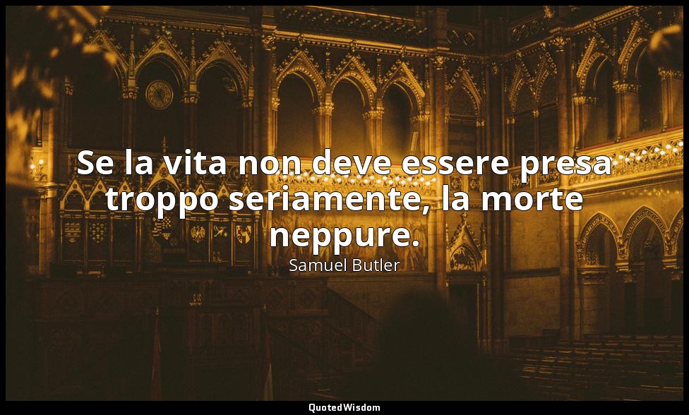 Se la vita non deve essere presa troppo seriamente, la morte neppure. — Samuel Butler