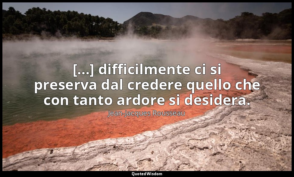 [...] difficilmente ci si preserva dal credere quello che con tanto ardore si de — Jean-Jacques Rousseau
