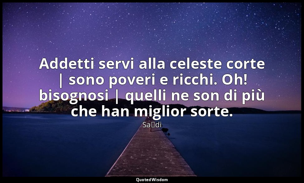 Addetti servi alla celeste corte | sono poveri e ricchi. Oh! bisognosi | quelli  — Saˁdi