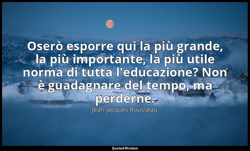 Oserò esporre qui la più grande, la più importante, la più utile norma di tutta  — Jean-Jacques Rousseau