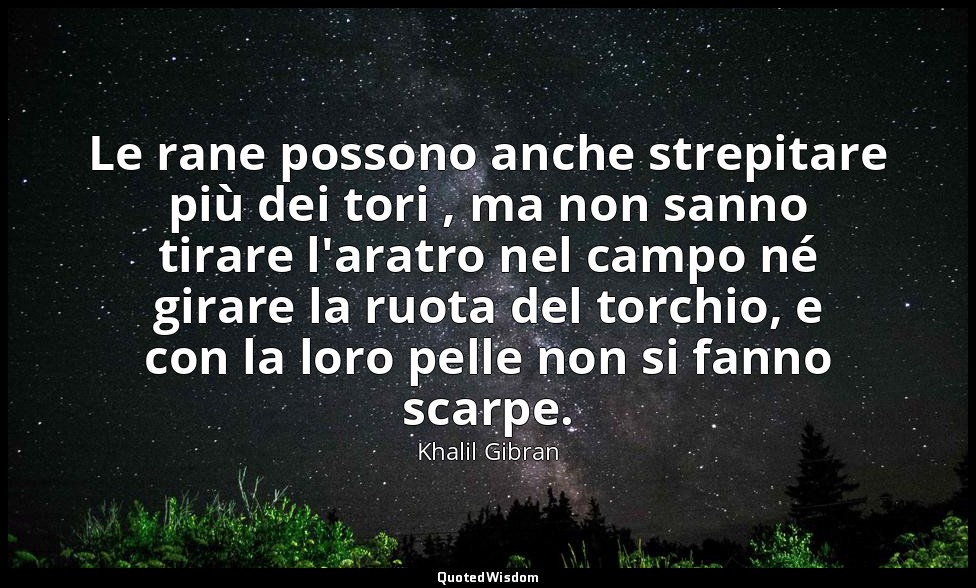 Le rane possono anche strepitare più dei tori , ma non sanno tirare l'aratro nel — Khalil Gibran