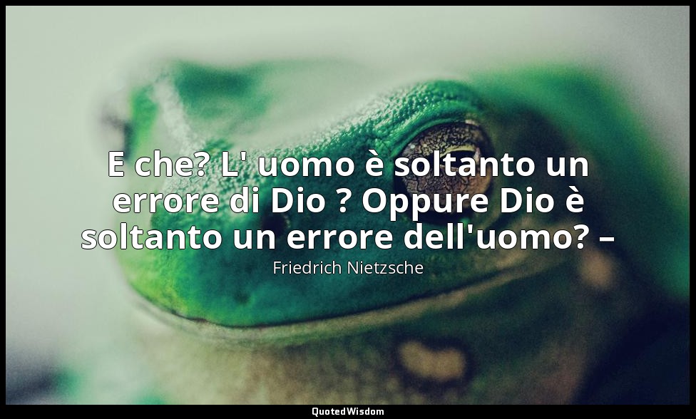 E che? L' uomo è soltanto un errore di Dio ? Oppure Dio è soltanto un errore del — Friedrich Nietzsche