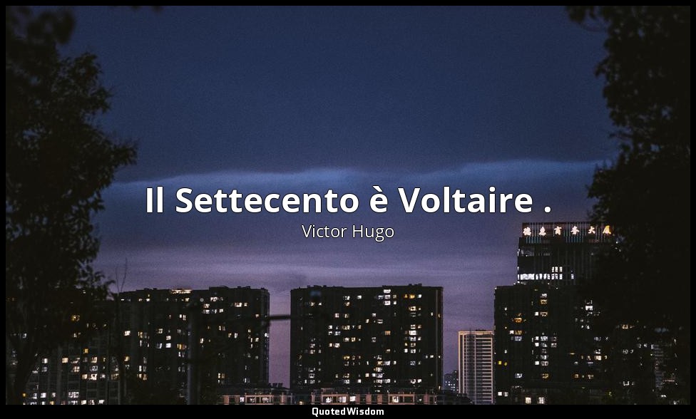 Il Settecento è Voltaire . — Victor Hugo
