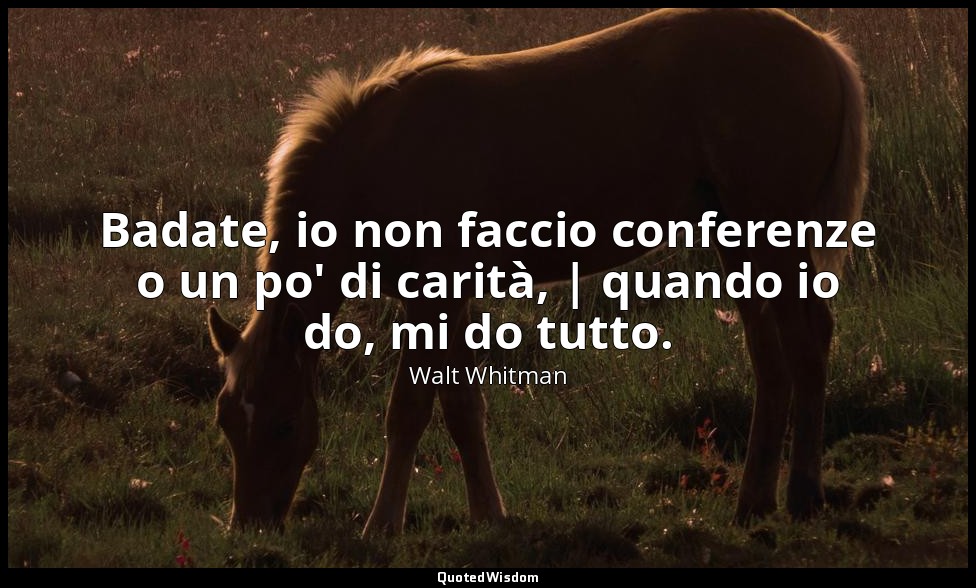 Badate, io non faccio conferenze o un po' di carità, | quando io do, mi do tutto — Walt Whitman