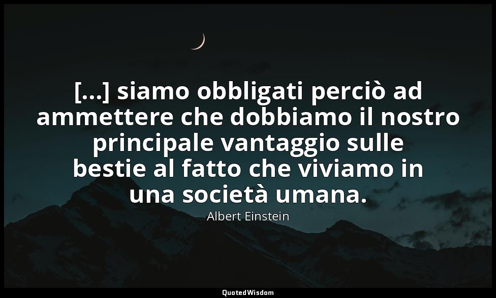 [...] siamo obbligati perciò ad ammettere che dobbiamo il nostro principale vant — Albert Einstein