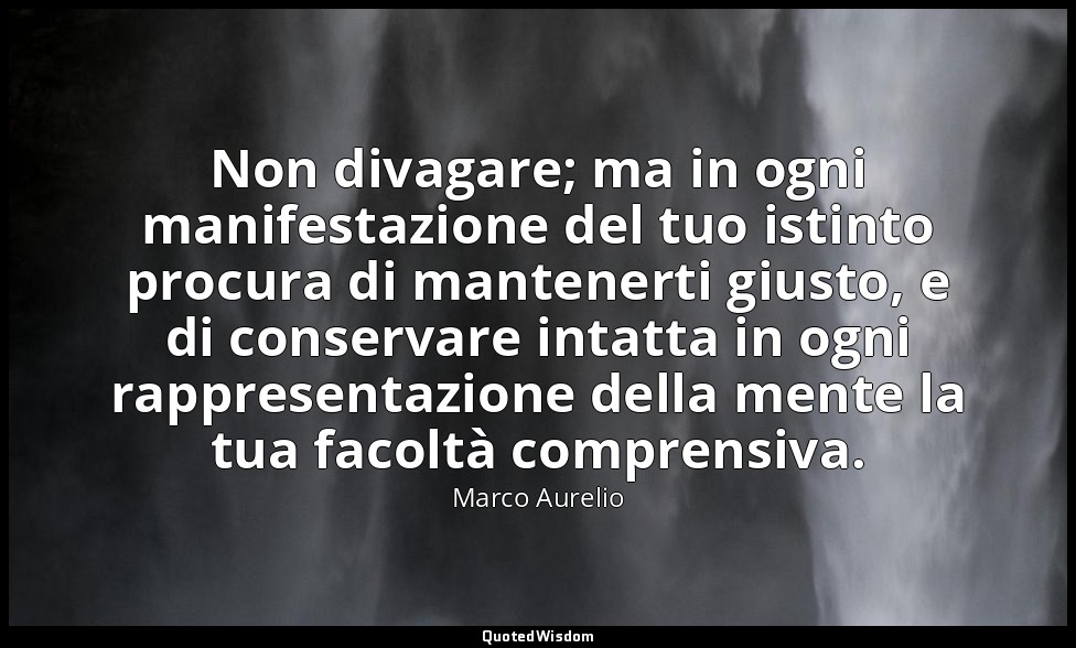 Non divagare; ma in ogni manifestazione del tuo istinto procura di mantenerti gi — Marco Aurelio