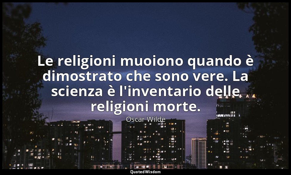 Le religioni muoiono quando è dimostrato che sono vere. La scienza è l'inventari — Oscar Wilde