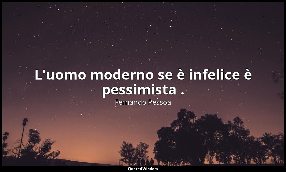 L'uomo moderno se è infelice è pessimista . — Fernando Pessoa