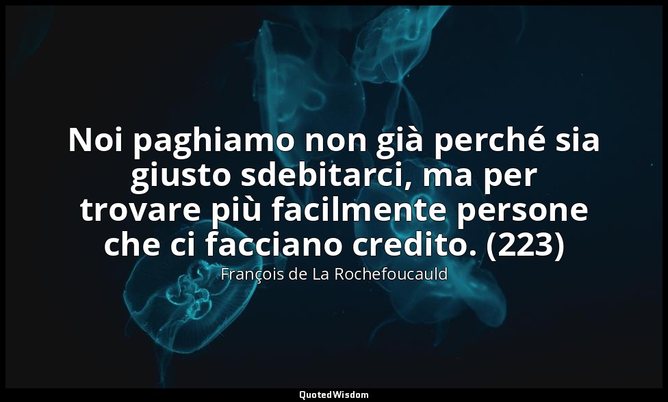 Noi paghiamo non già perché sia giusto sdebitarci, ma per trovare più facilmente — François de La Rochefoucauld