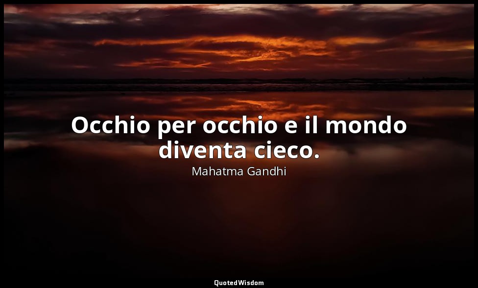 Occhio per occhio e il mondo diventa cieco. — Mahatma Gandhi