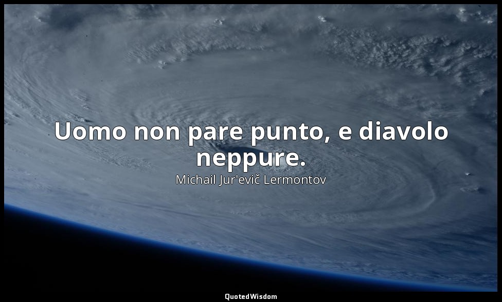 Uomo non pare punto, e diavolo neppure. — Michail Jur'evič Lermontov