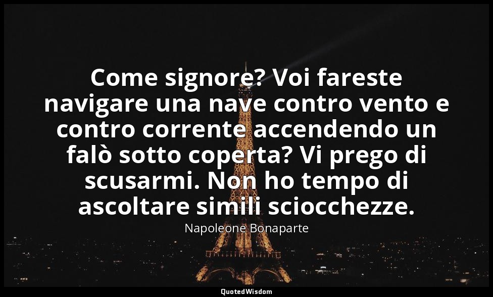 Come signore? Voi fareste navigare una nave contro vento e contro corrente accen — Napoleone Bonaparte