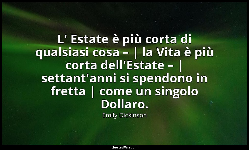 L' Estate è più corta di qualsiasi cosa – | la Vita è più corta dell'Estate – |  — Emily Dickinson