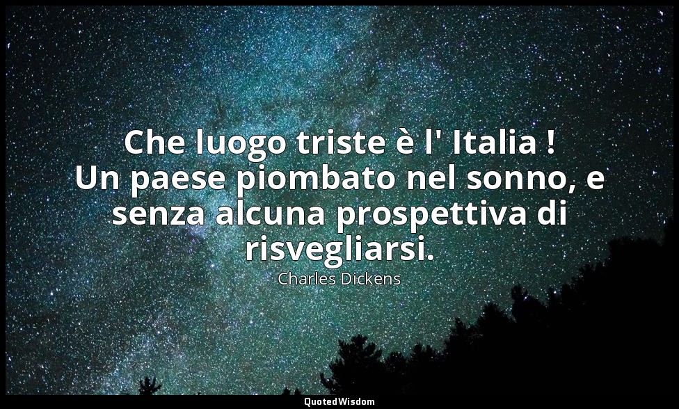 Che luogo triste è l' Italia ! Un paese piombato nel sonno, e senza alcuna prosp — Charles Dickens