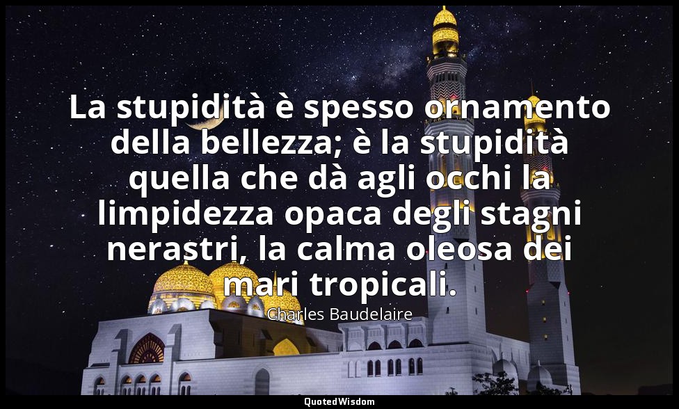 La stupidità è spesso ornamento della bellezza; è la stupidità quella che dà agl — Charles Baudelaire