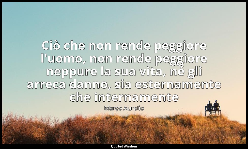 Ciò che non rende peggiore l'uomo, non rende peggiore neppure la sua vita, né gl — Marco Aurelio