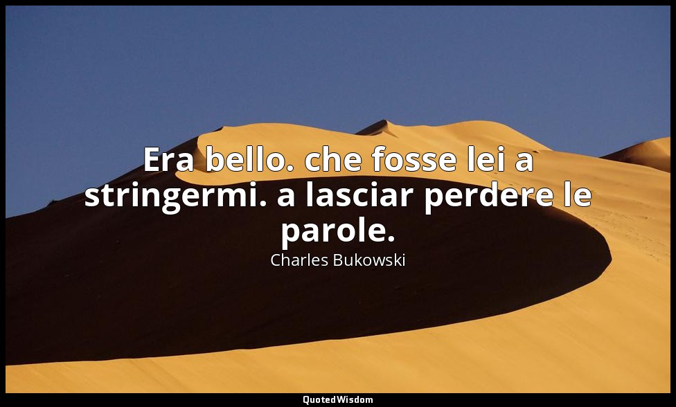 Era bello. che fosse lei a stringermi. a lasciar perdere le parole. — Charles Bukowski