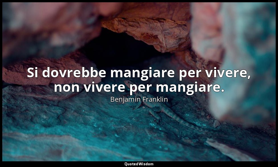 Si dovrebbe mangiare per vivere, non vivere per mangiare. — Benjamin Franklin