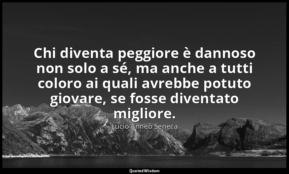 Chi diventa peggiore è dannoso non solo a sé, ma anche a tutti coloro ai quali a — Lucio Anneo Seneca