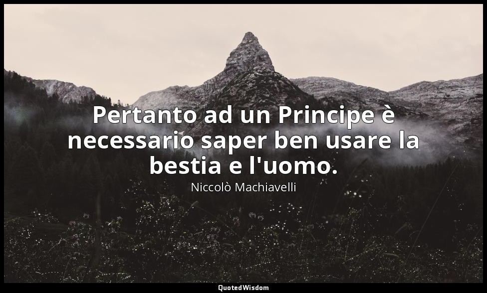 Pertanto ad un Principe è necessario saper ben usare la bestia e l'uomo. — Niccolò Machiavelli