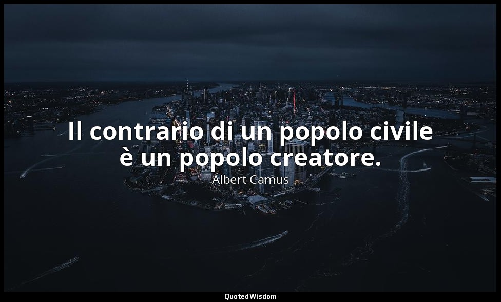 Il contrario di un popolo civile è un popolo creatore. — Albert Camus