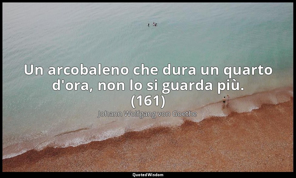 Un arcobaleno che dura un quarto d'ora, non lo si guarda più. (161) — Johann Wolfgang von Goethe